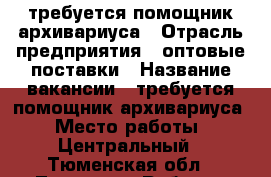 требуется помощник архивариуса › Отрасль предприятия ­ оптовые поставки › Название вакансии ­ требуется помощник архивариуса › Место работы ­ Центральный - Тюменская обл., Тюмень г. Работа » Вакансии   . Тюменская обл.,Тюмень г.